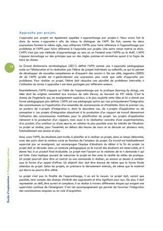 Approche par projets
                                                 L’approche par projets est également appelée « apprentissage par projets ». Nous avons fait le
                                                 choix du terme « approche » afin de mieux la distinguer de l’APP. De fait, comme les deux
                                                 expressions forment le même sigle, nous utiliserons l’APPb pour faire référence à l’apprentissage par
                                                 problèmes et l’APPj pour faire référence à l’approche par projets. Une autre raison motive ce choix.
                                                 L’APPj n’est pas une méthode d’apprentissage au sens où on l’entend avec l’APPb ou la MdC. L’APPj
                                                 s’appuie davantage sur des principes que sur des règles précises et normatives quant à la façon de
                                                 faire les choses.

                                            18   Le Grand dictionnaire terminologique (2011) définit l’APPj comme une « approche pédagogique
                                                 axée sur l'élaboration et la réalisation par l'élève de projets individuels ou collectifs, ce qui lui permet
                                                 de développer de nouvelles compétences et d'acquérir des savoirs ». De son côté, Legendre (2005)
                                                 dit de l’APPj qu’elle est « généralement une expression plus vaste que celle d'approche par
                                                 problèmes. Pour réaliser un projet, l'élève doit résoudre une pluralité de problèmes interreliés. »
                                                 L’utilisation du terme « approche » est donc partagée par différents auteurs.
                                                 Essentiellement, l’APPj s’appuie sur l’idée de l’apprentissage par la pratique (learning by doing), une
                                                 idée dont les origines remontent aux travaux de John Dewey au tournant du XXe siècle. C’est le
                                                 champ de l’ingénierie qui, en enseignement supérieur, a le plus exploité cette idée et lui a donné une
                                                 forme pédagogique plus définie. L'APPj est une pédagogie active qui vise principalement l'intégration
                                                 des connaissances ou l’application d’un ensemble de connaissances et d’habiletés. Dans le premier cas,
                                                 on parlera de « projets d'intégration »; dans le deuxième cas, de « projets d'application ou de
                                                 conception ». Les projets d'intégration aboutiront à la production d'un rapport de travail démontrant
                                                 l'utilisation des connaissances mobilisées pour la planification du projet. Les projets d'application
                                                 mèneront à la production d'un rapport, mais aussi à la réalisation concrète d'une expérimentation,
                                                 d’un produit, d'un artefact ou d’une œuvre, en relation le plus possible avec les intérêts de l’étudiant.
                                                 Le projet se réalise, pour l'essentiel, en dehors des heures de cours et se déroule sur plusieurs mois,
                                                 habituellement une session et plus.
                                                 Ainsi, avec l’APPj, les étudiants sont invités à planifier et à réaliser un projet, dans un temps déterminé,
                                                 avec des pairs dont le nombre varie en fonction de l’ampleur du projet. Ce travail est habituellement
                                                 supervisé par un enseignant, qui accompagne l’équipe d’étudiants du début à la fin du projet. Le
                                                 projet doit se dérouler dans un contexte pédagogique où le travail des étudiants est observable, et il
Guide d’implantation | Pédagogies actives




                                                 donne lieu à un produit final évaluable. Le projet met l’accent sur le réalisme de la « demande » qui
                                                 est faite. Cela implique souvent de scénariser le projet en lien avec la réalité du milieu de pratique.
                                                 Un projet pourrait donc être un contrat ou une commande à réaliser, ou encore un besoin à combler
                                                 sous la forme d’un appel d’offres. Un objectif clair doit être énoncé de même que la forme finale
                                                 attendue du projet. Selon les projets, on précisera le déroulement attendu, de même que le matériel
                                                 qui devra ou pourra être utilisé.
                                                 Le projet n’est pas la finalité de l’apprentissage, il en est le moyen. Le projet doit, autant que
                                                 possible, tenir compte des champs d’intérêt des apprenants et être signifiant pour eux. De plus, il doit
                                                 représenter un défi, être ouvert et complexe. Il se réalise à travers différentes étapes qui exigent une
                                                 supervision continue de l’enseignant. C’est cet accompagnement qui permet de favoriser l’intégration
                                                 des connaissances acquises ou en voie d’acquisition.
 