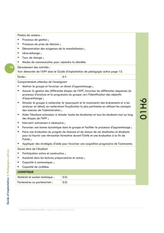 Piste(s) de contenu :
                                                     Processus de gestion ;
                                                     Processus de prise de décision ;
                                                     Démonstration des exigences de la mondialisation ;
                                                     Libre-échange ;
                                                     Taux de change ;
                                                     Modes de communication pour rejoindre la clientèle.
                                            44   Déroulement des activités :
                                                 Voir démarche de l’APP dans le Guide d’implantation de pédagogie active page 15.
                                                 Durée :                                         6h
                                                 Comportements attendus de l’enseignant
                                                    Motiver le groupe et favoriser un climat d'apprentissage ;
                                                    Assurer la gestion des différentes étapes de l'APP, favoriser les différentes séquences du
                                                    processus d'analyse et la progression du groupe vers l'identification des objectifs
                                                    d'apprentissage ;




                                                                                                                                                     01H6
                                                    Stimuler le groupe à rechercher le «pourquoi» et le «comment» des événements et à les
                                                    analyser en détail, en recherchant l'explication la plus pertinente en utilisant les concepts
                                                    des sciences de l’administration ;
                                                    Aider l'étudiant-animateur à stimuler toutes les étudiantes et tous les étudiants tout au long
                                                    des étapes de l'APP ;
                                                    Intervenir activement si nécessaire ;
                                                    Favoriser une bonne dynamique dans le groupe et faciliter le processus d'apprentissage ;
                                                    Faire une évaluation du progrès de chacune et de chacun de ses étudiantes et étudiants
                                                    pour lui fournir une rétroaction formative durant l'Unité et une évaluation à la fin de
                                                    l'Unité ;
                                                    Appliquer des stratégies d'aide pour favoriser une acquisition progressive de l'autonomie.
                                                 Savoir-être de l’étudiant
Guide d’implantation | Pédagogies actives




                                                    Participation active et constructive ;
                                                    Assiduité dans les lectures préparatoires et autres ;
                                                    Capacité à communiquer ;
                                                    Capacité de synthèse.
                                                 LOGISTIQUE
                                                 Matériel et soutien technique :                 S.O.
                                                 Partenaires ou partenariats :                   S.O.




                                                  Campus de Carleton-sur-Mer – Cégep de la Gaspésie et des Îles
 