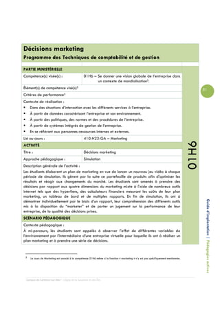 Décisions marketing
Programme des Techniques de comptabilité et de gestion

PARTIE MINISTÉRIELLE
Compétence(s) visée(s) :                          01H6 – Se donner une vision globale de l’entreprise dans
                                                         un contexte de mondialisation5.
Élément(s) de compétence visé(s)5                                                                                                             51
Critères de performance5
Contexte de réalisation :
   Dans des situations d’interaction avec les différents services à l’entreprise.
   À partir de données caractérisant l’entreprise et son environnement.
   À partir des politiques, des normes et des procédures de l’entreprise.
   À partir de systèmes intégrés de gestion de l’entreprise.
   En se référant aux personnes-ressources internes et externes.
Lié au cours :                                    410-H23-GA – Marketing




                                                                                                                                       01H6
ACTIVITÉ
Titre :                                           Décisions marketing
Approche pédagogique :                            Simulation
Description générale de l’activité :
Les étudiants élaborent un plan de marketing en vue de lancer un nouveau jeu vidéo à chaque
période de simulation. Ils gèrent par la suite ce portefeuille de produits afin d'optimiser les
résultats et réagir aux changements du marché. Les étudiants sont amenés à prendre des
décisions par rapport aux quatre dimensions du marketing mixte à l'aide de nombreux outils
internet tels que des hyperliens, des calculateurs financiers mesurant les coûts de leur plan
marketing, un tableau de bord et de multiples rapports. En fin de simulation, ils ont à

                                                                                                                                               Guide d’implantation | Pédagogies actives
démontrer individuellement par le biais d’un rapport, leur compréhension des différents outils
mis à la disposition du “marketer” et de porter un jugement sur la performance de leur
entreprise, de la qualité des décisions prises.
SCÉNARIO PÉDAGOGIQUE
Contexte pédagogique :
À mi-parcours, les étudiants sont appelés à observer l’effet de différentes variables de
l’environnement par l’intermédiaire d’une entreprise virtuelle pour laquelle ils ont à réaliser un
plan marketing et à prendre une série de décisions.


 5   Le cours de Marketing est associé à la compétence 01H6 même si la fonction « marketing » n’y est pas spécifiquement mentionnée.




  Campus de Carleton-sur-Mer – Cégep de la Gaspésie et des Îles
 