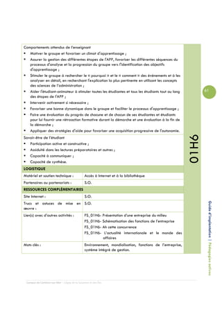 Comportements attendus de l’enseignant
   Motiver le groupe et favoriser un climat d'apprentissage ;
   Assurer la gestion des différentes étapes de l'APP, favoriser les différentes séquences du
   processus d'analyse et la progression du groupe vers l'identification des objectifs
   d'apprentissage ;
   Stimuler le groupe à rechercher le « pourquoi » et le « comment » des événements et à les
   analyser en détail, en recherchant l'explication la plus pertinente en utilisant les concepts
   des sciences de l’administration ;
   Aider l'étudiant-animateur à stimuler toutes les étudiantes et tous les étudiants tout au long                  61
   des étapes de l'APP ;
   Intervenir activement si nécessaire ;
   Favoriser une bonne dynamique dans le groupe et faciliter le processus d'apprentissage ;
   Faire une évaluation du progrès de chacune et de chacun de ses étudiantes et étudiants
   pour lui fournir une rétroaction formative durant la démarche et une évaluation à la fin de
   la démarche ;
   Appliquer des stratégies d'aide pour favoriser une acquisition progressive de l'autonomie.




                                                                                                            01H6
Savoir-être de l’étudiant
   Participation active et constructive ;
   Assiduité dans les lectures préparatoires et autres ;
   Capacité à communiquer ;
   Capacité de synthèse.
LOGISTIQUE
Matériel et soutien technique :                 Accès à Internet et à la bibliothèque
Partenaires ou partenariats :                   S.O.
RESSOURCES COMPLÉMENTAIRES
Site Internet :                                 S.O.

                                                                                                                    Guide d’implantation | Pédagogies actives
Trucs et astuces de mise en S.O.
œuvre :
Lien(s) avec d’autres activités :               FS_01H6- Présentation d’une entreprise du milieu
                                                FS_01H6- Schématisation des fonctions de l’entreprise
                                                FS_01H6- Ah cette concurrence
                                                FS_01H6- L’actualité internationale et le monde des
                                                         affaires
Mots clés :                                     Environnement, mondialisation, fonctions de l’entreprise,
                                                système intégré de gestion.




 Campus de Carleton-sur-Mer – Cégep de la Gaspésie et des Îles
 
