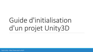 Guide d'initialisation
d'un projet Unity3D
Esprit Unity – https://www.esprit-unity.fr
 