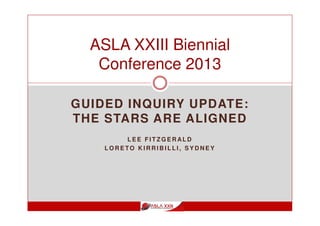 GUIDED INQUIRY UPDATE:
THE STARS ARE ALIGNED
L E E F I T Z G E R AL D
L O R E TO K I R R I B I L L I , S Y D N E Y
ASLA XXIII Biennial
Conference 2013
 