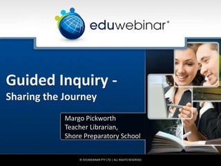 Guided Inquiry -
Sharing the Journey
Margo Pickworth
Teacher Librarian,
Shore Preparatory School
© EDUWEBINAR PTY LTD | ALL RIGHTS RESERVED
®
 