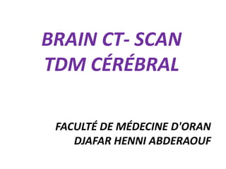 BRAIN CT- SCAN
TDM CÉRÉBRAL
FACULTÉ DE MÉDECINE D'ORAN
DJAFAR HENNI ABDERAOUF
 