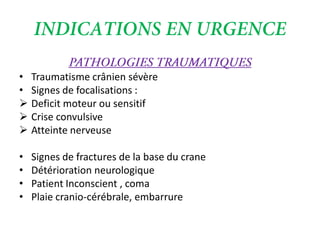 • Traumatisme crânien sévère
• Signes de focalisations :
 Deficit moteur ou sensitif
 Crise convulsive
 Atteinte nerveuse
• Signes de fractures de la base du crane
• Détérioration neurologique
• Patient Inconscient , coma
• Plaie cranio-cérébrale, embarrure
 