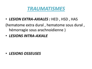 TRAUMATISMES
• LESION EXTRA-AXIALES : HED , HSD , HAS
(hematome extra dural , hematome sous dural ,
hémorragie sous arachnoidienne )
• LESIONS INTRA-AXIALE
• LESIONS OSSEUSES
 