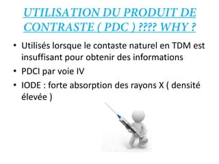 • Utilisés lorsque le contaste naturel en TDM est
insuffisant pour obtenir des informations
• PDCI par voie IV
• IODE : fo...