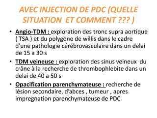 AVEC INJECTION DE PDC (QUELLE
SITUATION ET COMMENT ??? )
• Angio-TDM : exploration des tronc supra aortique
( TSA ) et du ...