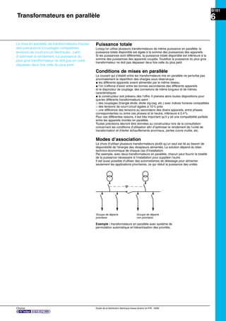 Chorus Guide de la distribution électrique basse tension et HTA - 2009
B101
6
Puissance totale
Lorsqu’on utilise plusieurs transformateurs de même puissance en parallèle, la
puissance totale disponible est égale à la somme des puissances des appareils.
Si les puissances sont différentes, la puissance totale disponible est inférieure à la
somme des puissances des appareils couplés. Toutefois la puissance du plus gros
transformateur ne doit pas dépasser deux fois celle du plus petit.
Conditions de mises en parallèle
Le courant qui s’établit entre les transformateurs mis en parallèle ne perturbe pas
anormalement la répartition des charges sous réserveque :
@ les différents appareils soient alimentés par le même réseau
@ l’on s’efforce d’avoir entre les bornes secondaires des différents appareils
et le disjoncteur de couplage, des connexions de même longueur et de mêmes
caractéristiques
@ le constructeur soit prévenu dès l’offre. Il prendra alors toutes dispositions pour
queles différents transformateurs aient :
_ des couplages (triangle étoile, étoile zig-zag, etc.) avec indices horaires compatibles
_ des tensions de court-circuit égales à 10% près
_ une différence des tensions au secondaire des divers appareils, entre phases
correspondantes ou entre ces phases et le neutre, inférieure à 0,4%.
Pour ces différentes raisons, il est très important qu’il y ait une compatibilité parfaite
entre les appareils montés en parallèle.
Toutes précisions devront être données au constructeur lors de la consultation
concernant les conditions d’utilisation aﬁn d’optimiser le rendement de l’unité de
transformation et d’éviter échauffements anormaux, pertes cuivre inutile, etc.
Modes d’association
Le choix d’utiliser plusieurs transformateurs plutôt qu’un seul est lié au besoin de
disponibilité de l’énergie des récepteurs alimentés. La solution dépend du bilan
technico-économique de chaque cas d’installation.
Par exemple, avec deux transformateurs en parallèle, chacun peut fournir la totalité
de la puissance nécessaire à l’installation pour suppléer l’autre.
Il est aussi possible d’utiliser des automatismes de délestage pour alimenter
seulement les applications prioritaires, ce qui réduit la puissance des unités.
La mise en parallèle de transformateurs impose
des précautions (couplages compatibles,
tensions de court-circuit identiques...) aﬁn
d’optimiser le rendement. La puissance du
plus gros transformateur ne doit pas en outre
dépasser deux fois celle du plus petit.
Exemple : transformateurs en parallèle avec système de
permutation automatique et hiérachisation des priorités.
Transformateurs en parallèle
Groupe de départs
prioritaire
Groupe de départs
non prioritaire
 