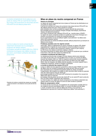 B27
Chorus Guide de la distribution électrique basse tension et HTA - 2009
4c
Le neutre compensé est mis en place sur une
partie du réseau HTA car il permet de maîtriser
les niveaux des surtensions sur les prises de terre
HTA et BT lors de défauts phase-terre.
Mise en place du neutre compensé en France
Raisons et avantages
Le régime de neutre compensé est mis en place en France par les distributeurs sur
une partie du réseau HTA.
Il permet de maîtriser les niveaux de surtension des prises de terre HTA et BT lors
des défauts phase-terre pour mieux prendre en compte :
@ les évolutions des normes européennes (aspect sécurité des personnes)
@ la sensibilté accrue de certaines charges (charges informatique, proximité de
réseaux de télécommunications)
@ le niveau d’isolement des matériels HTA et BT (ex : transformateur HTA/BT).
Le régime de neutre compensé améliore la qualité de la fourniture d’énergie car il
entraîne une diminution du nombre de coupures brèves par :
@ une augmentation du taux de défauts fugitifs ("auto-extinction" du défaut sans
action de la protection amont)
@ une diminution du nombre de défauts évolutifs, défauts phase-terre qui évoluent en
défauts entre phases.
Problèmes possibles avec les régimes actuels
Avant 2001, début du déploiement du neutre compensé, le réseau HTA utilisait
essentiellement 2 régimes de neutre limitant le courant de défaut à la terre à :
@ 300 A pour les réseaux aéro-souterrains (réseaux urbains et péri-urbains)
@ 1000 A pour les réseaux souterrains (réseaux urbains).
Une partie importante du réseau aérien 20 kV passant en souterrain pour améliorer
la fourniture, celà crée deux types de problèmes liés :
@ limitation insufﬁsante des défaut terre
La résistances de terre des ouvrages HTA des réseaux aériens peut atteindre
une valeur de 30 à 60 . En cas de défaut franc à la terre, au courant de défaut
(courant de limitation 300 A ou 1000 A) s’ajoute la somme des courants capacitifs
de l’ensemble des départs du poste source (ordre de 3A/km pour des câbles
20kV). Avec les longueurs de câbles enterrés ajoutées, ce courant capacitif total a
notablement augmenté, rendant la limitation insufﬁsante.
@ montée en potentiel des masses HTA et BT
Lorsqu’un défaut de terre apparaît à proximité ou dans le poste HTA/BT, le courant
de défaut crée une montée en potentiel des prises de terre. Elle est d’autant
plus importante que la capacité homopolaire globale du réseau est élevée.
L’augmentation des longueurs de câbles va donc accroître cette montée en potentiel
avec des répercussions chez les clients par :
@ amorçage possible de la HTA vers la BT entraînant la circulation d’un courant de
défaut terre dans le neutre BT
@ couplage entre les prises de terre des clients BT ou du neutre BT avec la prise de
terre du poste HTA/BT engendrant des sutensions.
La mise en place d’un régime de neutre compensé sur les réseaux présentant ces
risques réduit le courant de défaut à la terre et cette montée en potentiel.
Mode de compensation utilisé
Le neutre est mis à la terre par une impédance de compensation variable (ICV) et
son système d'accord automatique (SAA). Le courant de défaut est très faible
(< 40 A), la tension d’arc au droit du défaut est minime, ce qui permet un
rétablissement spontané de l’isolement diélectrique (défaut "auto-extincteur").
La mis en place du neutre compensé est
notamment nécessaire lors du passage en
souterrain de réseaux aériens.
La limitation actuelle de défaut (300 A ou 1000 A)
combinée à la longueur des câbles ne permet
plus alors une limitation sufﬁsante des défauts
phase-terre.
poste HTA/BT
branchement
client
telecom
d (m)
V
Exemple de montée en potentiel des masses par couplage
- niveau de tension à une distance d de la prise de terre du
poste.
 