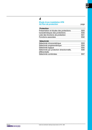 B29
Chorus Guide de la distribution électrique basse tension et HTA - 2009
4d
4
Etude d'une installation HTA
4d Plan de protection page
Protection
Présentation et études des protections B29
Caractéristiques des protections B30
Liste des fonctions de protection B31
Fonctions associées B32
Sélectivité
Sélectivité chronométrique B33
Sélectivité ampèremétrique B34
Sélectivité logique B35
Sélectivité par protection directionnelle, B36
différentielle
Sélectivité combinées B37
 
