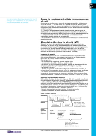 Chorus Guide de la distribution électrique basse tension et HTA - 2009
B41
4e
Une alimentation électrique de sécurité fournit
l’énergie aux installations de sécurité liées aux
risques d’incendie et de panique.
Alimentation électrique de sécurité (AES)
“Dispositif qui fournit l’énergie électrique nécessaire au fonctionnement des
installations de sécurité aﬁn de leur permettre d’assurer leur fonction aussi bien
en marche normale, lorsque l’énergie provient de la source normal-remplacement,
qu’en marche en sécurité lorsque l’énergie provient de la source de sécurité”.
Toutes les installations de sécurité doivent être alimentées par une alimentation
électrique de sécurité (AES) conforme à la norme NF S 61-940.
Installation de sécurité
Les installations de sécurité sont essentiellement liées aux risques d’incendie
et de panique. Elles doivent être mises ou maintenues en service pour assurer
l’évacuation du public et faciliter l’intervention des secours.
Elles comprennent :
@ les installations du système de sécurité incendie (SSI)
@ les ascenseurs devant être utilisés en cas d’incendie
@ les secours en eau (surpresseurs d’incendie, pompes de réalimentation en eau,
compresseurs d’air des systèmes d’extinction automatique à eau, etc.)
@ les pompes d’exhaure
@ d’autres équipements de sécurité spéciﬁques de l’établissement considéré, à
condition qu’ils concourent à la sécurité contre les risques d’incendie et de panique
@ les moyens de communication destinés à donner l’alerte interne et externe.
L’éclairage de sécurité constitue un équipement spéciﬁque : il doit être alimenté par
une source centralisée à batterie d’accumulateurs conforme à la norme NF C 71-815.
Implication sur l’équipement électrique
L’alimentation électrique de sécurité implique, au-delà de la source de sécurité, les
caractéristiques de la distribution électrique alimentant les installations de sécurité :
@ tableau électrique dit “de sécurité” (NF S 61-940) qui ne contient que des
dispositifs concernant exclusivement des installations de sécurité (le tableau est dit
“normal” dans le cas contraire). Un tableau de sécurité imposera une attention plus
particulière à sa conception (cloisonnement, maintenabilité, etc...) en fonction des
applications concernées et de leur législation spéciﬁque
@ sécurité des canalisations, notamment leur comportement au feu
@ types d’automatismes de reprise et temps de coupure, etc.
Réseau principal et de sécurité
alimentation
tableaux
circuits
alimentant
des
récepteurs
source
Normal
source de
remplacement
tableau(x)
principal(aux)
tableau de
sécurité
source de sécurité
ou A.E.S
selon les cas on peut
avoir un tableau unique,
compartimenté ou pas,
ou des tableaux distincts
source Normal - Remplacement
circuits
non
prioritaires
circuits prioritaires
(hors sécurité)
sauvegarde
et aspect
économique
des biens
circuits de
sécurité
S.S.I si A.E.S
sécurité des personnes
reprise, selon les cas,
des circuits correspondants :
@ sans coupure
@ avec un temps de coupure
Source de remplacement utilisée comme source de
sécurité
Dans certaines conditions, une source de remplacement peut être utilisée comme
source de sécurité. La nouvelle norme NF C 13-200 en cours de révision prévoit
notamment que lorsque les sources de remplacement présentent un haut niveau de
ﬁabilité il peut être admis de les utiliser comme sources de sécurité sous réserve des
conditions suivantes :
@ La puissance nécessaire est fournie par plusieurs sources telles qu’en cas de
défaillance de l’une d’entre elles la puissance encore disponible soit sufﬁsante pour
alimenter tous les équipements de sécurité, au besoin par des délestages appropriés.
@ Les équipements de sécurité sont alimentés par au moins deux circuits
indépendants issus de sources de remplacement.
@ Toute défaillance d’une source de remplacement n’affecte pas le fonctionnement
des autres sources.
 