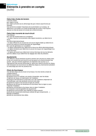 B8
www.schneider-electric.frGuide de la distribution électrique basse tension et HTA - 2009
Méthodologie
Eléments à prendre en compte
(suite)
Calcul des chutes de tension
Il doit être réalisé :
p en régime normal
p en régime perturbé (cas du démarrage des gros moteurs asynchrones par
exemple).
Ceci permet de constater l’importance de la perturbation sur le réseau, de
déterminer ou de vériﬁer si le mode de démarrage est correct. Il faut toujours
associer la chute de tension et la durée de la chute de tension.
Calcul des courants de court-circuit
Il est effectué :
p en aval des transformateurs en considérant
_ la valeur maximum de la première crête (régime transitoire), qui détermine la
tenue
aux efforts électrodynamiques
_ la valeur efﬁcace Icc du courant de court-circuit (régime établi) qui détermine le
pouvoir de coupure et la tenue thermique de l’appareillage.
p en aval des générateurs en considérant
_ le régime subtransitoire pour déterminer la tenue aux efforts électrodynamiques
_ le régime transitoire pour déterminer le pouvoir de coupure de l’appareillage et sa
tenue thermique
_ le régime permanent pour déterminer la tenue thermique de tous les éléments
(dont les câbles) et pour déterminer les réglages des relais de protection.
Ajustements
Ces différents calculs entraînent souvent la révision de la structure du réseau dans
le cas où le courant de court-circuit Icc est trop grand ou la chute de tension trop
grande ; cela peut entraîner également une séparation des sources ou un
regroupement des sources fractionnées et, après avoir révisé la structure du réseau,
il est nécessaire de recommencer les différentes étapes du cheminement précédent.
Ce rebouclage peut avoir lieu plusieurs fois.
Choix du fournisseur
Une dernière étape sera de choisir le fournisseur. Ce choix tiendra compte de
multiples facteurs :
p facteur économique
p capacité à fournir et maîtriser une solution d’ensemble, avec les études
d’ingénierie de réseau et d’optimisation de l’installation
p envergure internationale du constructeur pour des installations dépendant de
multinationales, avec des standards communs entre sites
p capacité de support et de services et types de contrats
p présence de services de maintenance du fournisseur dans la région où sera
implantée l’installation
p présence commerciale du fournisseur dans la région l’installation
p modularité et interchangeabilité des équipements
p capacité de communication des matériels et support associé
p sécurité des équipements électriques (cellules de type compartimenté …)
p facilité d’installation
p facilité de raccordement des câbles.
 