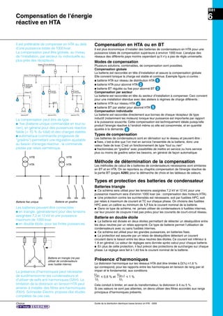 Chorus Guide de la distribution électrique basse tension et HTA - 2009
B81
6
U
U
U
U
n n2
1
2 1
1
0,6 % et 1 %i i+
réseau BT
abonné BT
transfo de
distribution
HTA/BT
transfo
HTA/BT
JdB BT
abonné HTA
transfo
HTA/HTA
abonné HTA
réseau HTAde distribution
réseau HTA de distribution
1
4
22
3
6 65
Compensation en HTA ou en BT
Il est plus économique d’installer des batteries de condensateurs en HTA pour une
puissance totale de compensation supérieure à environ 1000 kvar. L’analyse des
réseaux des différents pays montre cependant qu’il n’y a pas de règle universelle.
Modes de compensation
Plusieurs solutions, combinables, de compensation sont possibles.
Compensation globale
La batterie est raccordée en tête d’installation et assure la compensation globale
Elle convient lorsque la charge est stable et continue. Exemple ﬁgure ci-contre :
p batterie HTA sur réseau de distribution HTA 1
p batterie HTA pour abonné HTA 2
p batterie BT régulée ou ﬁxe pour abonné BT 3 .
Compensation par secteur
La batterie est raccordée en tête du secteur d’installation à compenser. Ceci convient
pour une installation étendue avec des ateliers à régimes de charge différents :
p batterie HTA sur réseau HTA 4
p batterie BT par atelier pour abonné HTA 5 .
Compensation individuelle
La batterie est raccordée directement aux bornes de chaque récepteur de type
inductif (notamment les moteurs) lorsque leur puissance est importante par rapport
à la puissance souscrite. Cette compensation est techniquement idéale puisqu’elle
produit l’énergie réactive à l’endroit même où elle est consommée, et en quantité
ajustée à la demande.
Types de compensation
Les batteries de condensateurs sont en dérivation sur le réseau et peuvent être :
p ﬁxes, c’est-à-dire que l’on met en service l’ensemble de la batterie, donc une
valeur ﬁxée de kvar. C’est un fonctionnement de type “tout ou rien”
p fractionnées en “gradins” avec possibilités de mettre en service ou hors service
plus ou moins de gradins selon les besoins, en général de façon automatique.
Méthode de détermination de la compensation
Les méthodes de calcul de s batteries de condensateurs nécessaires sont similaires
en BT et en HTA. On se reportera au chapitre compensation de l'énergie réactive de
la partie BT (pages A285) pour la délmarche de choix et les tableaux de valeurs.
Types et protection des batteries de condensateur
Batteries triangle
p Ce schéma sera utilisé pour les tensions assignées 7,2 kV et 12 kV, pour une
puissance maximum sera d’environ 1000 kvar (ex : compensation des moteurs HTA).
p Une protection contre les surintensités est nécessaire, soit par fusibles HPC, soit
par relais à maximum de courant et TC sur chaque phase. On choisira des fusibles
HPC avec un calibre au minimum de 1,7 fois le courant nominal de la batterie.
p Dans ce type de schéma, ne jamais utiliser de condensateurs à fusibles internes,
car leur pouvoir de coupure n’est pas prévu pour les courants de court-circuit réseau.
Batterie en double étoile
p La batterie est divisée en deux étoiles permettant de détecter un déséquilibre entre
les deux neutres par un relais approprié. Ce type de batterie permet l’utilisation de
condensateurs avec ou sans fusibles internes.
p Ce schéma est utilisé pour les grandes puissances, en batteries ﬁxes.
p La protection est assurée par un relais de déséquilibre détectant un courant
circulant dans la liaison entre les deux neutres des étoiles. Ce courant est inférieur à
1 A en général. La valeur de réglages sera donnée après calcul pour chaque batterie.
p En plus de cette protection, il faut prévoir des protections de surcharges sur chaque
phase. Le réglage sera fait à 1,43 fois le courant nominal de la batterie.
Présence d'harmoniques
La distorsion harmonique sur les réseaux HTA doit être limitée à D(%) y1,6 %
qui correspond, pour les rapports entre les harmoniques en tension de rang pair et
impair et le fondamental, aux conditions
Cela conduit à limiter, en aval du transformateur, la distorsion à 4 ou 5 %.
Si ces valeurs ne sont pas atteintes, on devra utiliser des ﬁltres accordés aux rangs
principaux d’harmoniques présents.
Il est préférable de compenser en HTA au delà
d’une puissance totale de 1000 kvar.
La compensation peut être globale, au niveau
de l’installation, par secteur ou individuelle au
plus près des récepteurs.
La compensation peut être de type :
p ﬁxe (batterie unique commandée en tout ou
rien), en général pour des puissances réactive
faible (< 15 % du total) et des charges stables
p automatique (commande progessive de
“gradins”) permettant une régulation ajustable
au besoin d’énergie réactive ; la commande
pilotée par relais varmètrique.
2
3
4
5
6
Les batteries peuvent être connectées :
p en triangle, généralement pour des tensions
assignées 7,2 et 12 kV et une puissance
maximum de 1000 kvar
p en double étoile, pour les fortes puissances.
Batterie ﬁxe unique Batterie en gradins
La présence d’harmoniques peut nécessiter
de surdimensionner les condensateurs et
d'utiliser de selfs anti-harmoniques (SAH). La
limitation de la distorsion en tension HTA peut
amener à installer des ﬁltres anti-harmoniques
(FAH). Schneider Electric propose des études
complètes de ces cas.
Compensation de l'énergie
réactive en HTA
1
HT
MT
HTB
HTA
HT
MT
HTB
HTA
Batterie en triangle (ne pas
utiliser de condensateurs
avec fusible interne)
 