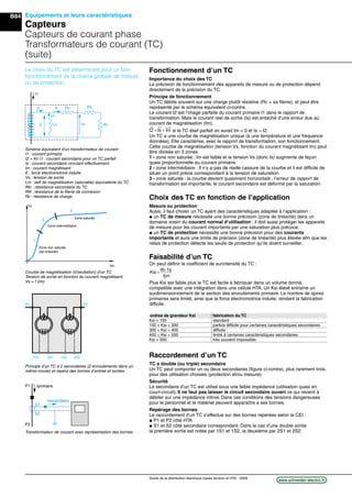 B84
www.schneider-electric.frGuide de la distribution électrique basse tension et HTA - 2009
Equipements et leurs caractéristiques
Capteurs
Capteurs de courant phase
Transformateurs de courant (TC)
(suite)
Fonctionnement d’un TC
Importance du choix des TC
La précision de fonctionnement des appareils de mesure ou de protection dépend
directement de la précision du TC.
Principe de fonctionnement
Un TC débite souvent sur une charge plutôt résistive (Rc + sa ﬁlerie), et peut être
représenté par le schéma équivalent ci-contre.
Le courant I2 est l’image parfaite du courant primaire I1 dans le rapport de
transformation. Mais le courant réel de sortie (Is) est entaché d’une erreur due au
courant de magnétisation (Im).
I Is2 = + Im si le TC était parfait on aurait Im = 0 et Is = I2.
Un TC a une courbe de magnétisation unique (à une température et une fréquence
données). Elle caractérise, avec le rapport de transformation, son fonctionnement.
Cette courbe de magnétisation (tension Vs, fonction du courant magnétisant Im) peut
être divisée en 3 zones
1 - zone non saturée : Im est faible et la tension Vs (donc Is) augmente de façon
quasi proportionnelle au courant primaire.
2 - zone intermédiaire : Il n’y a pas de réelle cassure de la courbe et il est difﬁcile de
situer un point précis correspondant à la tension de saturation.
3 - zone saturée : la courbe devient quasiment horizontale ; l’erreur de rapport de
transformation est importante, le courant secondaire est déformé par la saturation.
Choix des TC en fonction de l’application
Mesure ou protection
Aussi, il faut choisir un TC ayant des caractéristiques adaptée à l’application :
@ un TC de mesure nécessite une bonne précision (zone de linéarité) dans un
domaine voisin du courant normal d’utilisation ; il doit aussi protéger les appareils
de mesure pour les courant importants par une saturation plus précoce.
@ un TC de protection nécessite une bonne précision pour des courants
importants et aura une limite de précison (zone de linéarité) plus élevée aﬁn que les
relais de protection détecte les seuils de protection qu’ils divent surveiller.
Faisabilité d’un TC
On peut déﬁnir le coefﬁcient de surintensité du TC :
Ksi
Ith Is
=
Ipn
lth 1s
Plus Ksi est faible plus le TC est facile à fabriquer dans un volume donné,
compatible avec une intégration dans une cellule HTA. Un Ksi élevé entraîne un
surdimensionnement de la section des enroulements primaire. Le nombre de spires
primaires sera limité, ainsi que la force électromotrice induite, rendant la fabrication
difﬁcile.
Raccordement d’un TC
TC a double (ou triple) secondaire
Un TC peut comporter un ou deux secondaires (ﬁgure ci-contre), plus rarement trois,
pour des utilisation choisies (protection et/ou mesure).
Sécurité
Le secondaire d’un TC est utilisé sous une faible impédance (utilisation quasi en
court-circuit). Il ne faut pas laisser le circuit secondaire ouvert ce qui revient à
débiter sur une impédance inﬁnie. Dans ces conditions des tensions dangereuses
pour le personnel et le matériel peuvent apparaître a ses bornes.
Repérage des bornes
Le raccordement d’un TC s’effectue sur des bornes repérées selon la CEI :
@ P1 et P2 côté HTA
@ S1 et S2 côté secondaire correspondant. Dans le cas d’une double sortie
la première sortie est notée par 1S1 et 1S2, la deuxième par 2S1 et 2S2.
ordres de grandeur Ksi fabrication du TC
Ksi < 100 standard
100 < Ksi < 300 parfois difﬁcile pour certaines caractéristiques secondaires
300 < Ksi < 400 difﬁcile
400 < Ksi < 500 limité à certaines caractéristiques secondaires
Ksi > 500 très souvent impossible.
Le choix du TC est déterminant pour un bon
fonctionnement de la chaîne globale de mesure
ou de protection.
Vs
Zone non saturée
(de linéarité)
Zone intermédiaire
Zone saturée
1
2
3
Im
Courbe de magnétisation (d’excitation) d’un TC
Tension de sortie en fonction du courant magnétisant.
Vs = f (Im)
I2
Vs
I1
Is
Lm
Rtc
Rc
Rfil
Im
E
Schéma équivalent d’un transformateur de courant
I1 : courant primaire
I2 = Kn I1 : courant secondaire pour un TC parfait
Is : courant secondaire circulant effectivement
Im : courant magnétisant
E : force électromotrice induite
Vs : tension de sortie
Lm : self de magnétisation (saturable) équivalente du TC
Rtc : résistance secondaire du TC
Rﬁl : résistance de la ﬁlerie de connexion
Rc : résistance de charge.
Isecondaire
S1
S2
IprimaireP1
P2
Transformateur de courant avec représentation des bornes.
Principe d’un TC à 2 secondaires (2 enroulements dans un
même moule) et repère des bornes d’entrée et sorties.
P1 P2
1S1 2S1 1S2 2S2
 