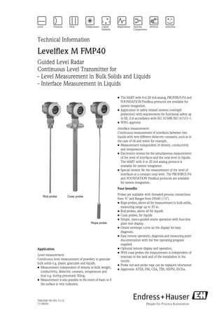 TI00358F/00/EN/15.12
71198459
Technical Information
Levelflex M FMP40
Guided Level Radar
Continuous Level Transmitter for
- Level Measurement in Bulk Solids and Liquids
- Interface Measurement in Liquids
Application
Level measurement
Continuous level measurement of powdery to granular
bulk solids e.g. plastic granulate and liquids.
• Measurement independent of density or bulk weight,
conductivity, dielectric constant, temperature and
dust e.g. during pneumatic filling.
• Measurement is also possible in the event of foam or if
the surface is very turbulent.
• The HART with 4 to 20 mA analog, PROFIBUS PA and
FOUNDATION Fieldbus protocols are available for
system integration.
• Application in safety related systems (overspill
protection) with requirements for functional safety up
to SIL 2 in accordance with IEC 61508/IEC 61511-1.
• WHG approval
Interface measurement
Continuous measurement of interfaces between two
liquids with very different dielectric constants, such as in
the case of oil and water for example.
• Measurement independent of density, conductivity
and temperature
• Electronics version for the simultaneous measurement
of the level of interfaces and the total level in liquids.
The HART with 4 to 20 mA analog protocol is
available for system integration
• Special version for the measurement of the level of
interfaces at a constant total level. The PROFIBUS PA
and FOUNDATION Fieldbus protocols are available
for system integration.
Your benefits
Probes are available with threaded process connections
from ¾" and flanges from DN40 (1½").
• Rope probes, above all for measurement in bulk solids,
measuring range up to 35 m.
• Rod probes, above all for liquids
• Coax probes, for liquids
• Simple, menu-guided onsite operation with four-line
plain text display.
• Onsite envelope curve on the display for easy
diagnosis.
• Easy remote operation, diagnosis and measuring point
documentation with the free operating program
supplied.
• Optional remote display and operation.
• With coax probes the measurement is independent of
internals in the tank and of the installation in the
nozzle.
• Probe rod and probe rope can be replaced/shortened.
• Approvals: ATEX, FM, CSA, TIIS, NEPSI, IECEx.
 