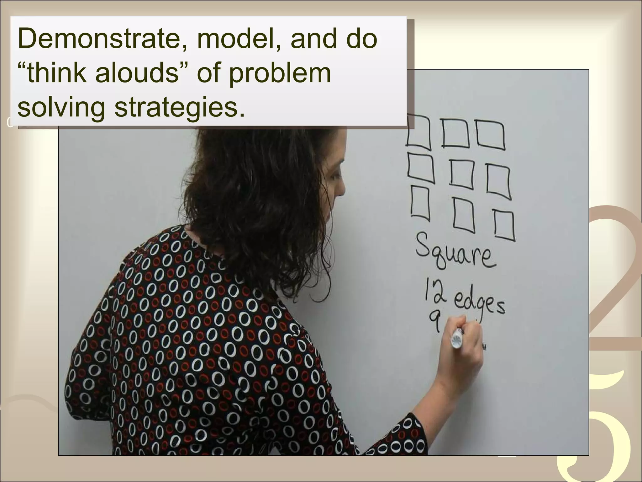 Demonstrate, model, and do “think alouds” of problem solving strategies. 