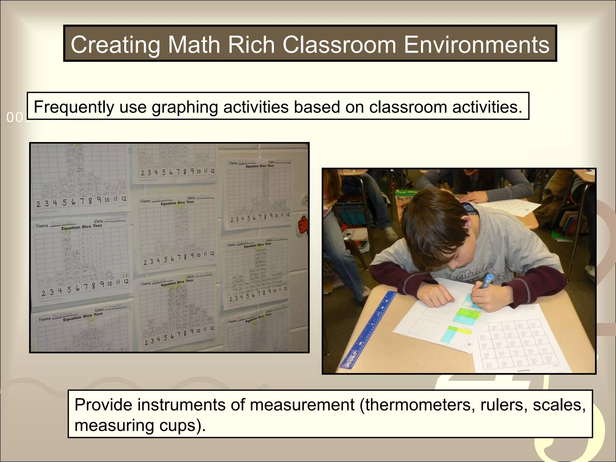 Creating Math Rich Classroom Environments Frequently use graphing activities based on classroom activities. Provide instruments of measurement (thermometers, rulers, scales, measuring cups). 
