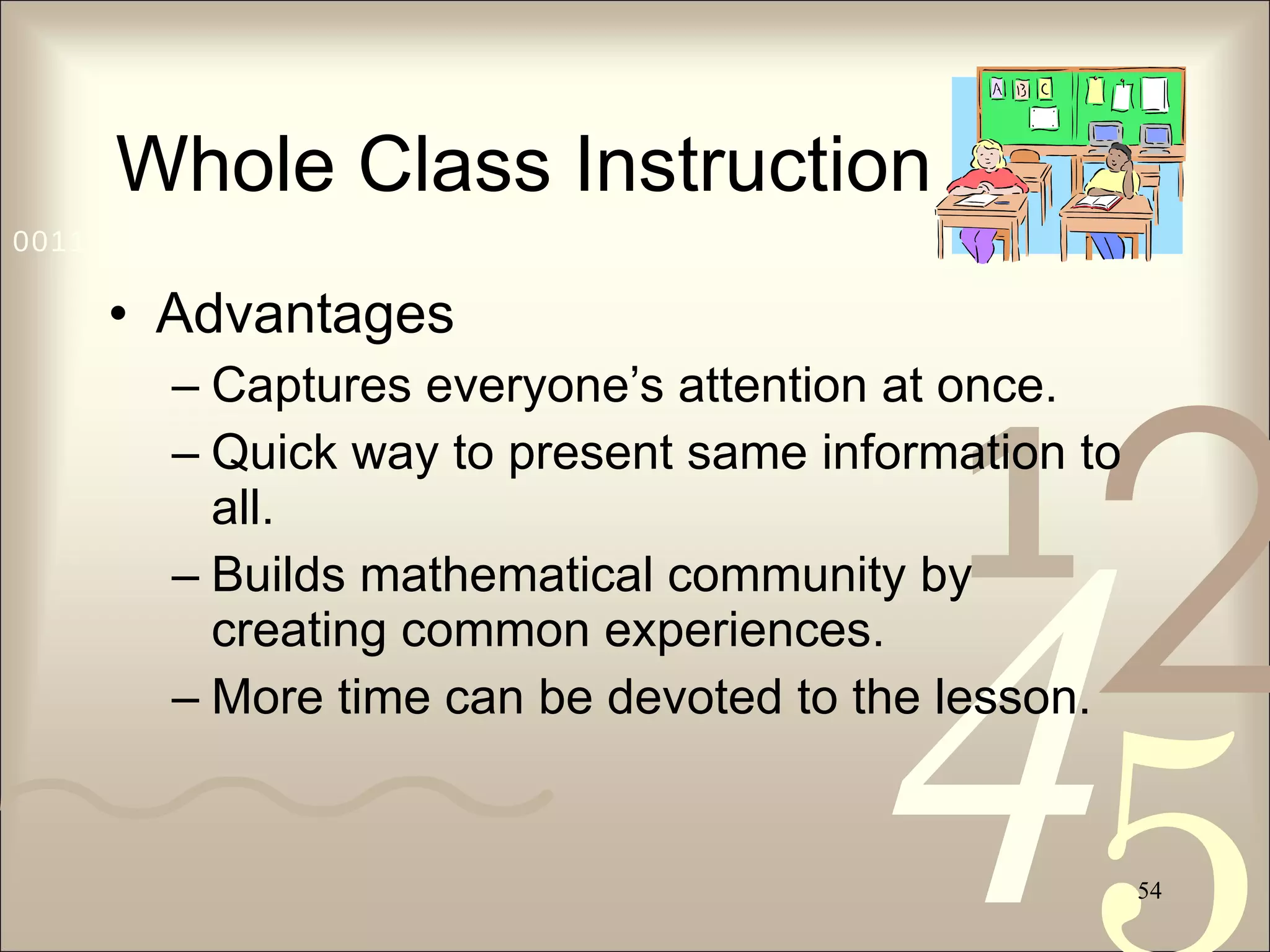 Whole Class Instruction Advantages Captures everyone’s attention at once. Quick way to present same information to all. Builds mathematical community by creating common experiences. More time can be devoted to the lesson. 