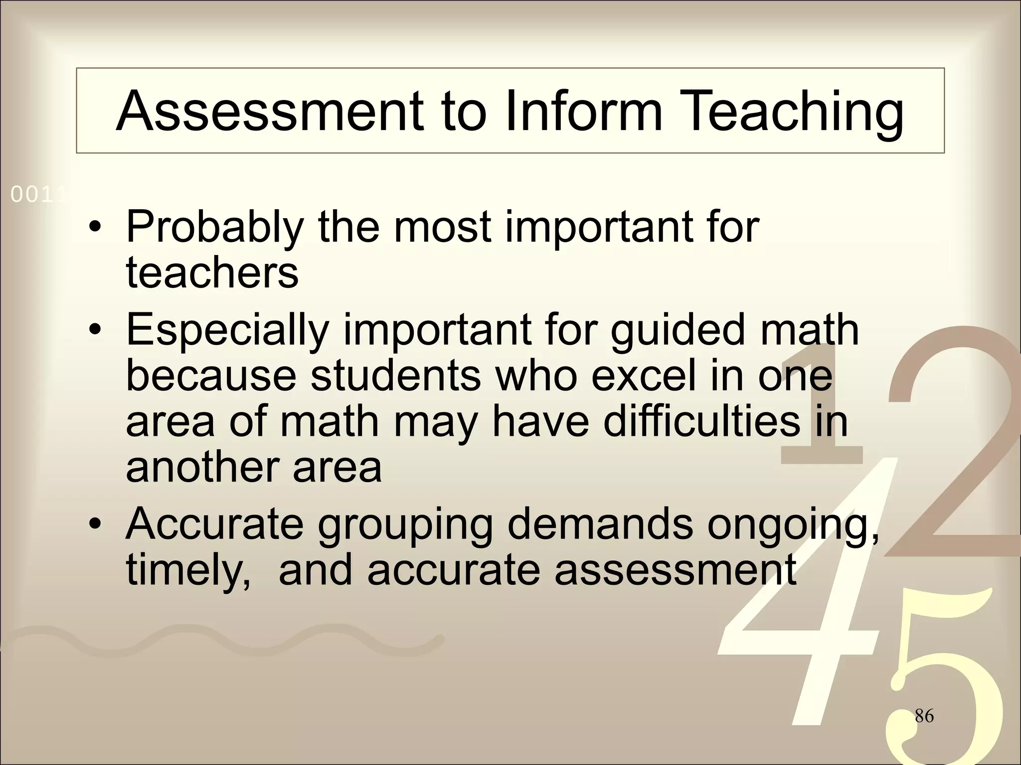 Assessment to Inform Teaching Probably the most important for teachers Especially important for guided math because students who excel in one area of math may have difficulties in another area Accurate grouping demands ongoing, timely,  and accurate assessment 