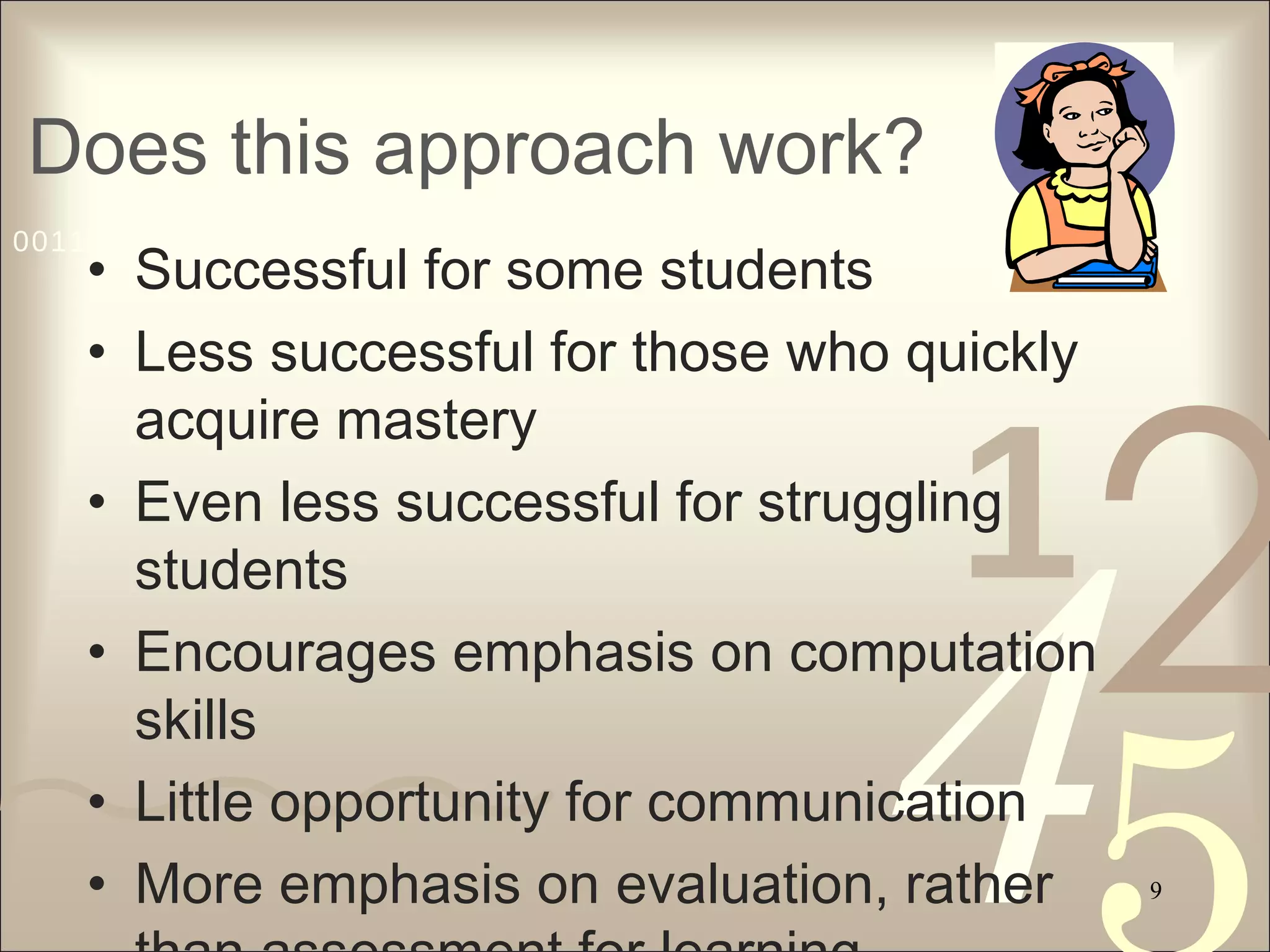 Does this approach work? Successful for some students Less successful for those who quickly acquire mastery Even less successful for struggling students Encourages emphasis on computation skills Little opportunity for communication More emphasis on evaluation, rather than assessment for learning 