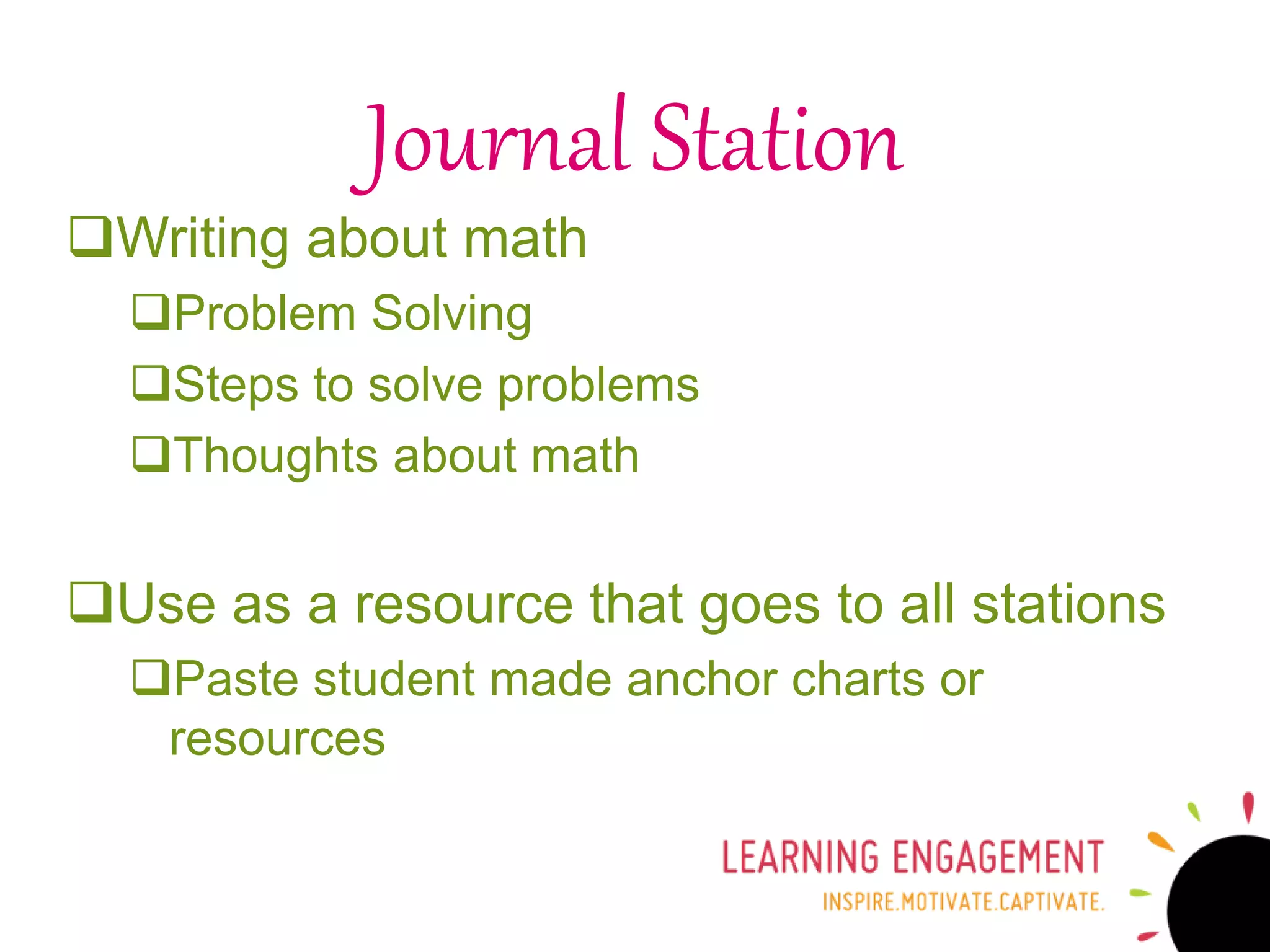 Writing about math
Problem Solving
Steps to solve problems
Thoughts about math
Use as a resource that goes to all stations
Paste student made anchor charts or
resources
Journal Station
 