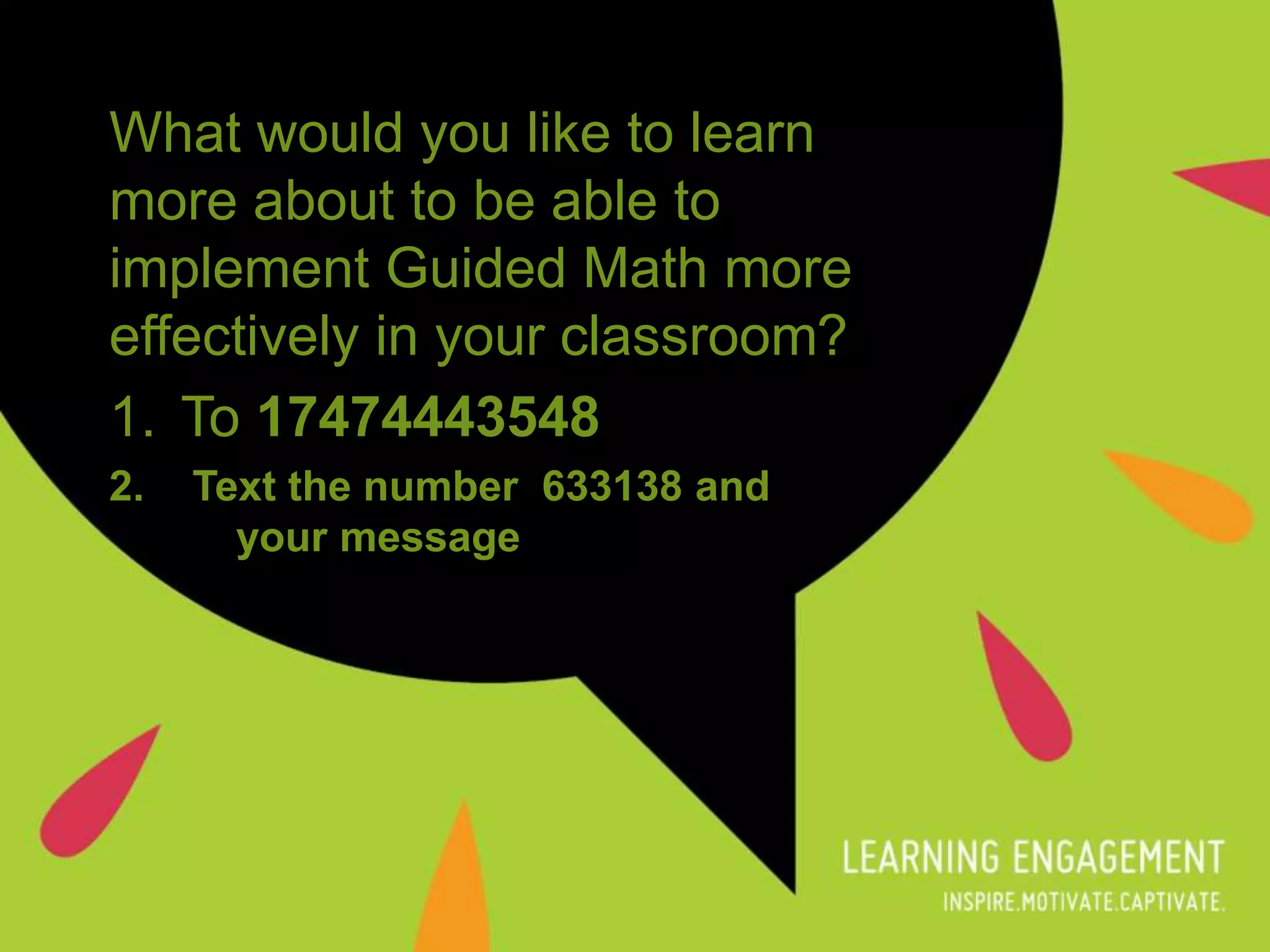 What would you like to learn
more about to be able to
implement Guided Math more
effectively in your classroom?
1. To 17474443548
2. Text the number 633138 and
your message
 
