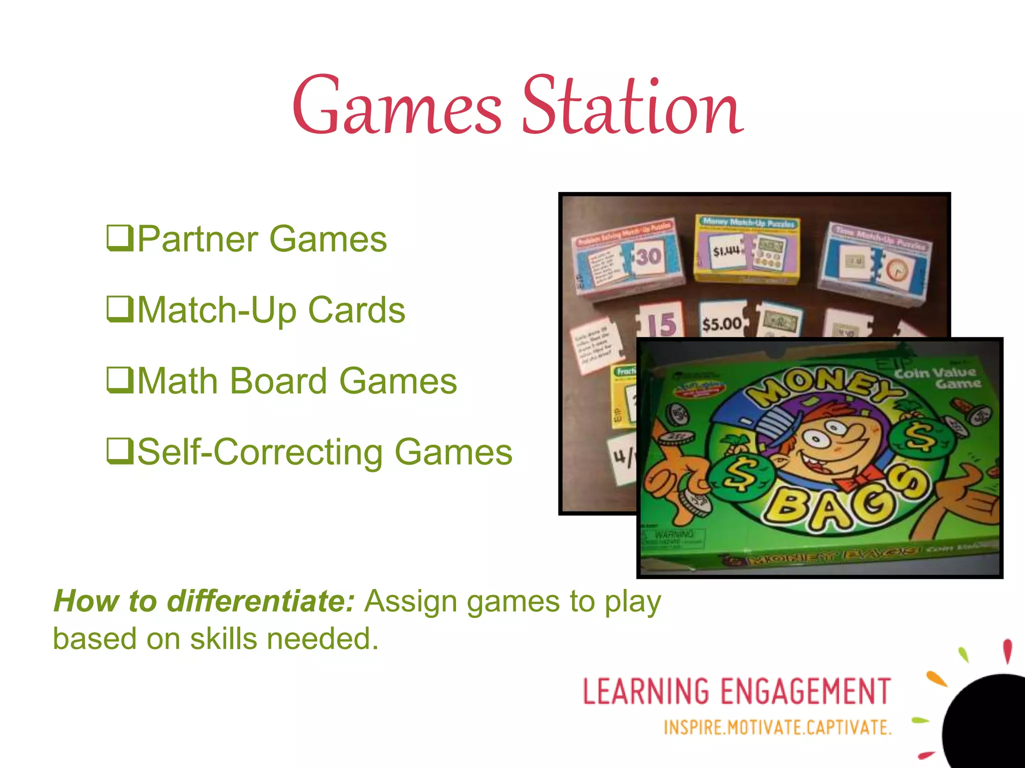Partner Games
Match-Up Cards
Math Board Games
Self-Correcting Games
How to differentiate: Assign games to play
based on skills needed.
Games Station
 