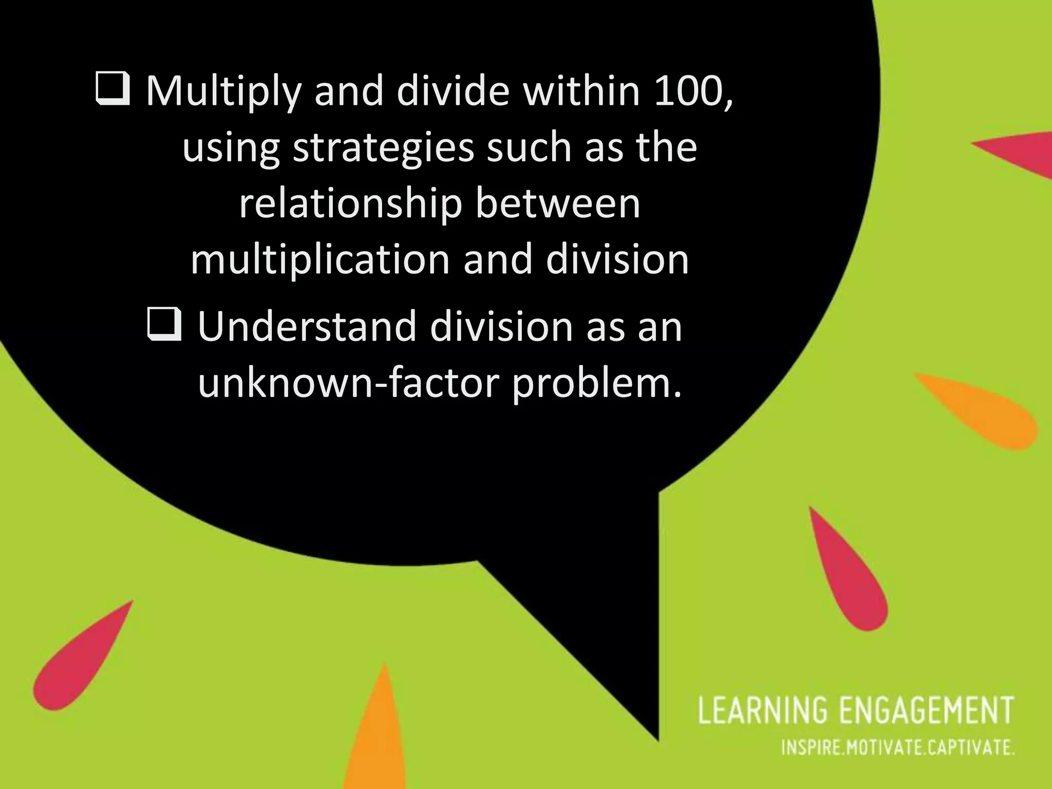  Multiply and divide within 100,
using strategies such as the
relationship between
multiplication and division
 Understand division as an
unknown-factor problem.
 