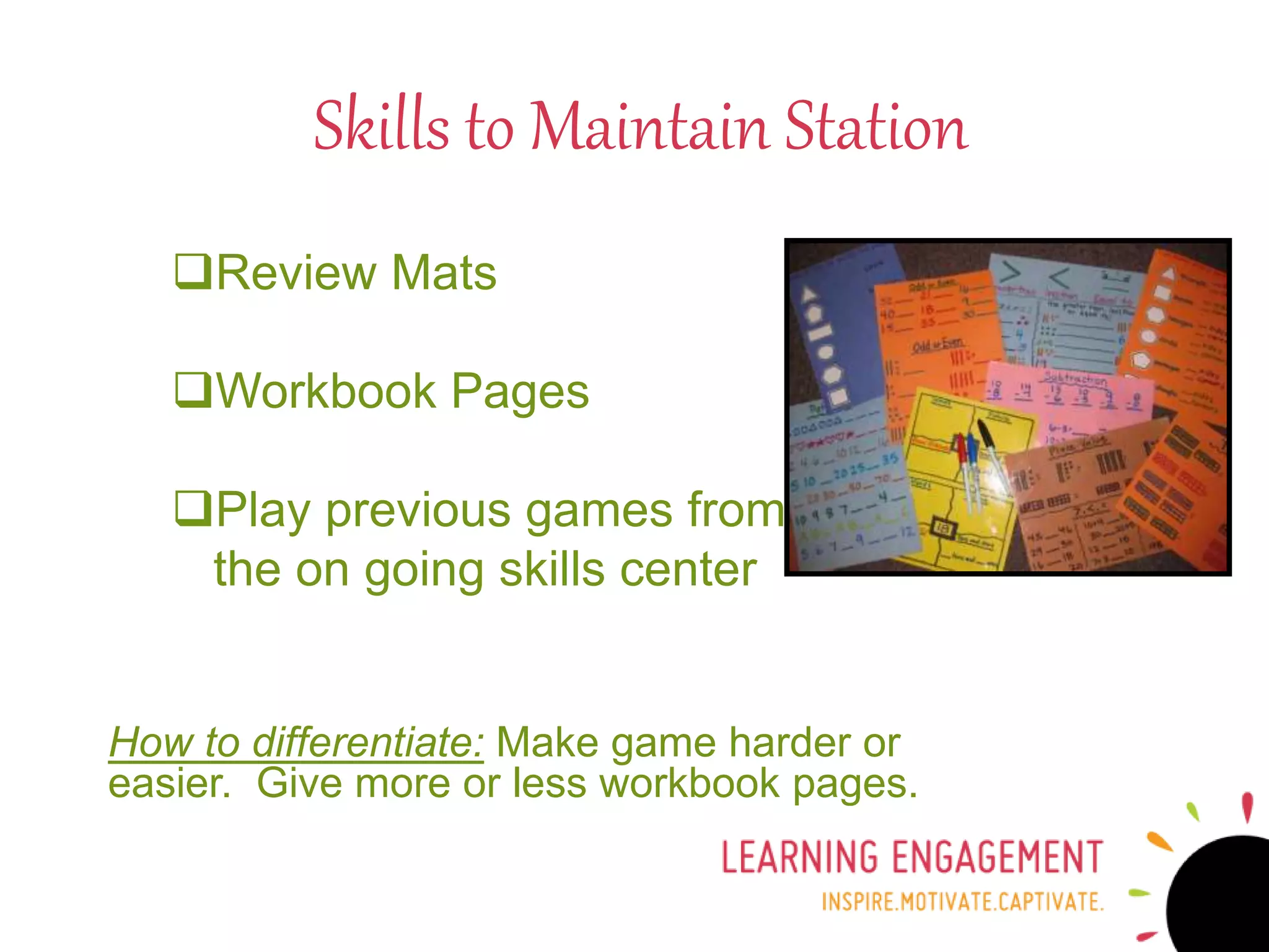 Review Mats
Workbook Pages
Play previous games from
the on going skills center
How to differentiate: Make game harder or
easier. Give more or less workbook pages.
Skills to Maintain Station
 