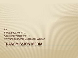 TRANSMISSION MEDIA
By
S.Rajapriya,MS(IT).,
Assistant Professor of IT
V.V.Vanniaperumal College for Women
 