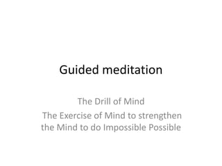 Guided meditation

        The Drill of Mind
The Exercise of Mind to strengthen
the Mind to do Impossible Possible
 