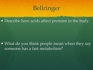 Bellringer
 Describe how acids affect proteins in the body.
 What do you think people mean when they say
someone has a fast metabolism?
 