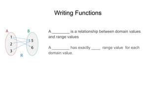 Writing Functions
A ________ is a relationship between domain values
and range values
A ________ has exactly ____ range value for each
domain value.
 