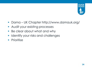    Dama – UK Chapter http://www.damauk.org/
   Audit your existing processes
   Be clear about what and why
   Identify your risks and challenges
   Prioritise




                                               24
 