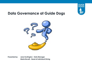 Data Governance at Guide Dogs




Presented by:   Jane Huntington - Data Manager
                Maria Novell - Head of Individual Giving
 