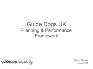 Guide Dogs UKPlanning & PerformanceFramework Sandy Manuel  June 2009 