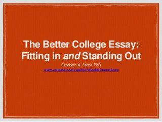 The Better College Essay: Fitting in andStanding Out 
Elizabeth A. Stone PhD 
www.amazon.com/author/elizabethannstone  