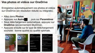 Vos photos et vidéos sur OneDrive
Enregistrez automatiquement vos photos et vidéos
sur OneDrive (en résolution réduite ou intégrale).
• Allez dans Photos
• Appuyez sur Autres , puis sur Paramètres
• Sous téléchargement automatique, appuyez sur
OneDrive (anciennement SkyDrive).
• Appuyez ensuite sur le type de téléchargement
souhaité : bonne qualité ou qualité optimale.
14
 