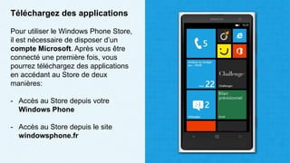 Téléchargez des applications
Pour utiliser le Windows Phone Store,
il est nécessaire de disposer d’un
compte Microsoft. Après vous être
connecté une première fois, vous
pourrez téléchargez des applications
en accédant au Store de deux
manières:
- Accès au Store depuis votre
Windows Phone
- Accès au Store depuis le site
windowsphone.fr
 