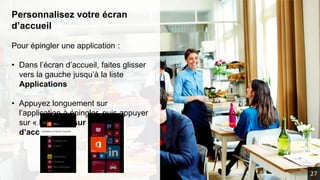 Personnalisez votre écran
d’accueil
Pour épingler une application :
• Dans l’écran d’accueil, faites glisser
vers la gauche jusqu’à la liste
Applications
• Appuyez longuement sur
l’application à épingler, puis appuyer
sur « Epingler sur l’écran
d’accueil »
27
 