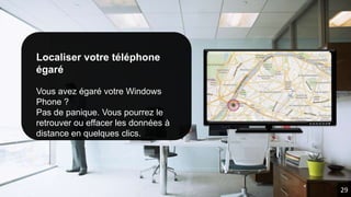 Localiser votre téléphone
égaré
Vous avez égaré votre Windows
Phone ?
Pas de panique. Vous pourrez le
retrouver ou effacer les données à
distance en quelques clics.
29
 
