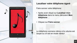Localiser votre téléphone égaré
Faire sonner votre téléphone:
• Après avoir cliqué sur Localiser mon
téléphone dans le menu déroulant Mon
téléphone …
• Cliquez sur Faire sonner
Le téléphone sonnera même si le volume est
coupé ou s’il est en mode vibreur
32
 