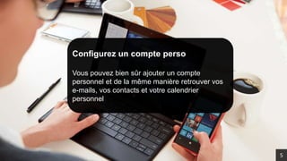 Configurez un compte perso
Vous pouvez bien sûr ajouter un compte
personnel et de la même manière retrouver vos
e-mails, vos contacts et votre calendrier
personnel
5
 