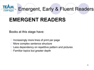Emergent, Early & Fluent Readers EMERGENT READERS Books at this stage have: Increasingly more lines of print per page  More complex sentence structure  Less dependency on repetitive pattern and pictures  Familiar topics but greater depth 