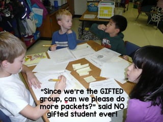 “Since we’re the GIFTED
group, can we please do
more packets?” said NO
gifted student ever!
 