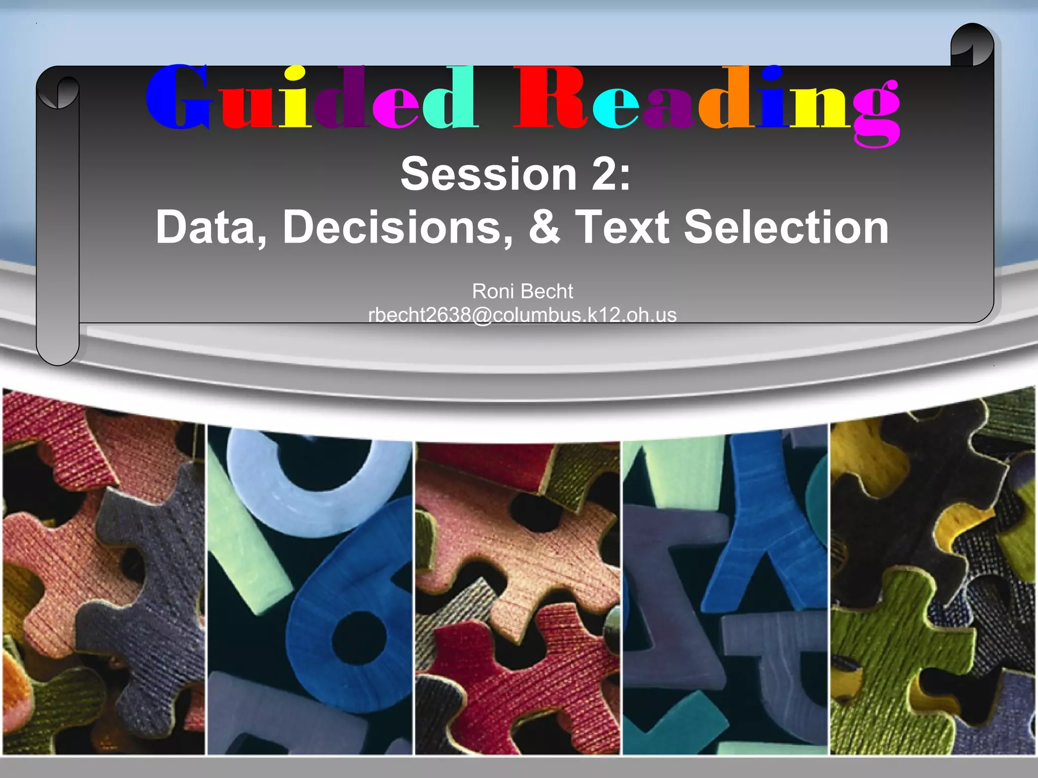 Guided Reading
Session 2:
Data, Decisions, & Text Selection
Roni Becht
rbecht2638@columbus.k12.oh.us
 
