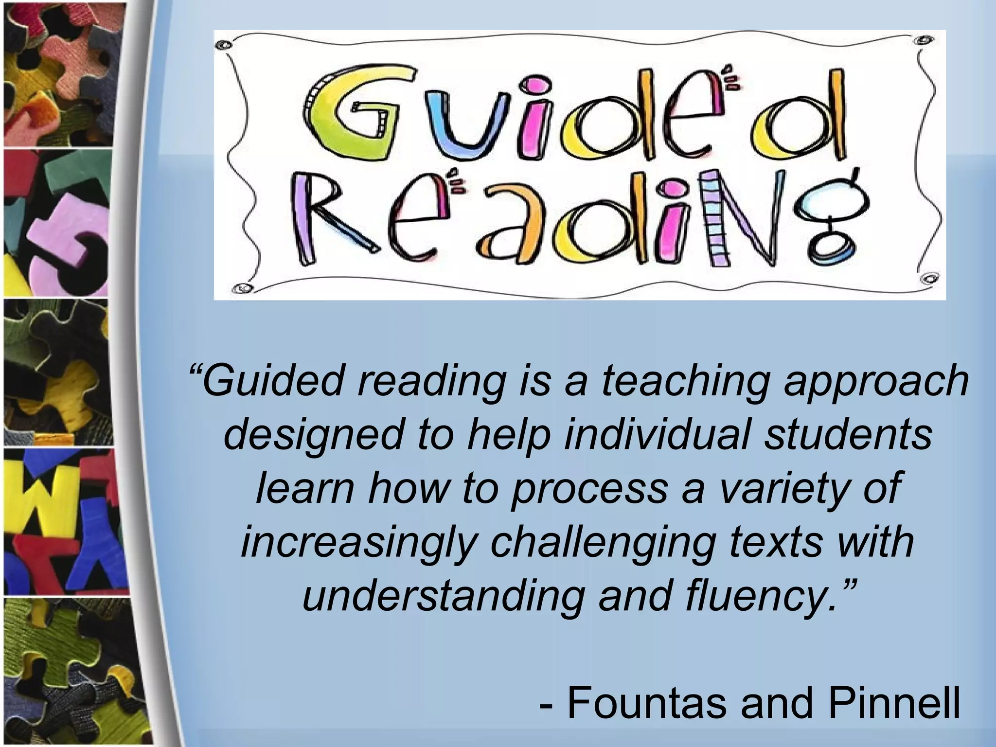 “Guided reading is a teaching approach
designed to help individual students
learn how to process a variety of
increasingly challenging texts with
understanding and fluency.”
- Fountas and Pinnell
 