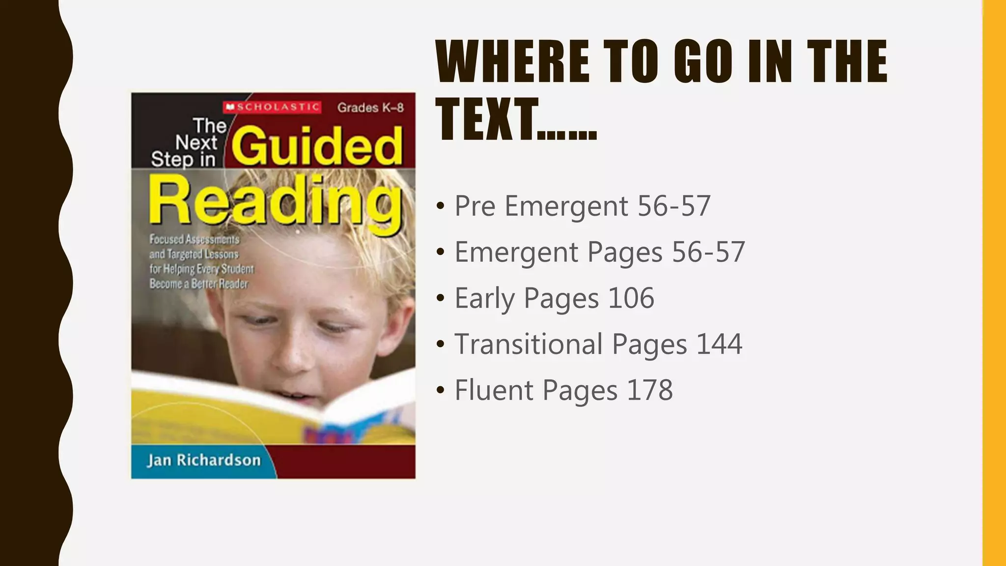 WHERE TO GO IN THE
TEXT……
• Pre Emergent 56-57
• Emergent Pages 56-57
• Early Pages 106
• Transitional Pages 144
• Fluent Pages 178
 