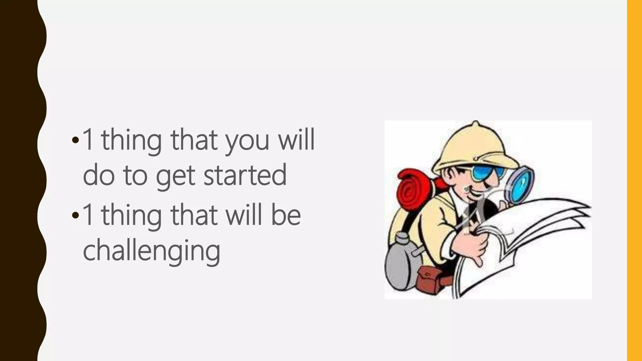 •1 thing that you will
do to get started
•1 thing that will be
challenging
 